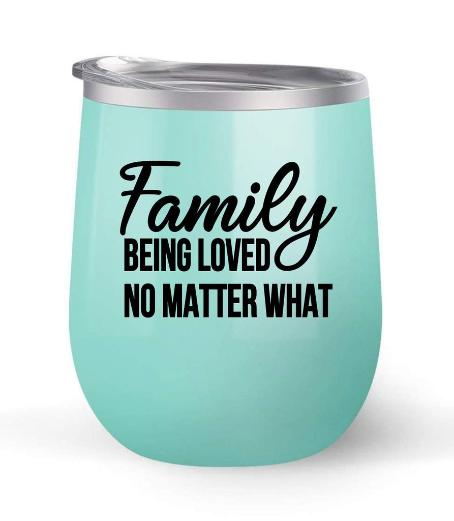 Family Being Loved No Matter What - Choose your cup color & create a personalized tumbler for Wine Water Coffee & more! Premier Maars Brand 12oz insulated cup keeps drinks cold or hot Perfect gift