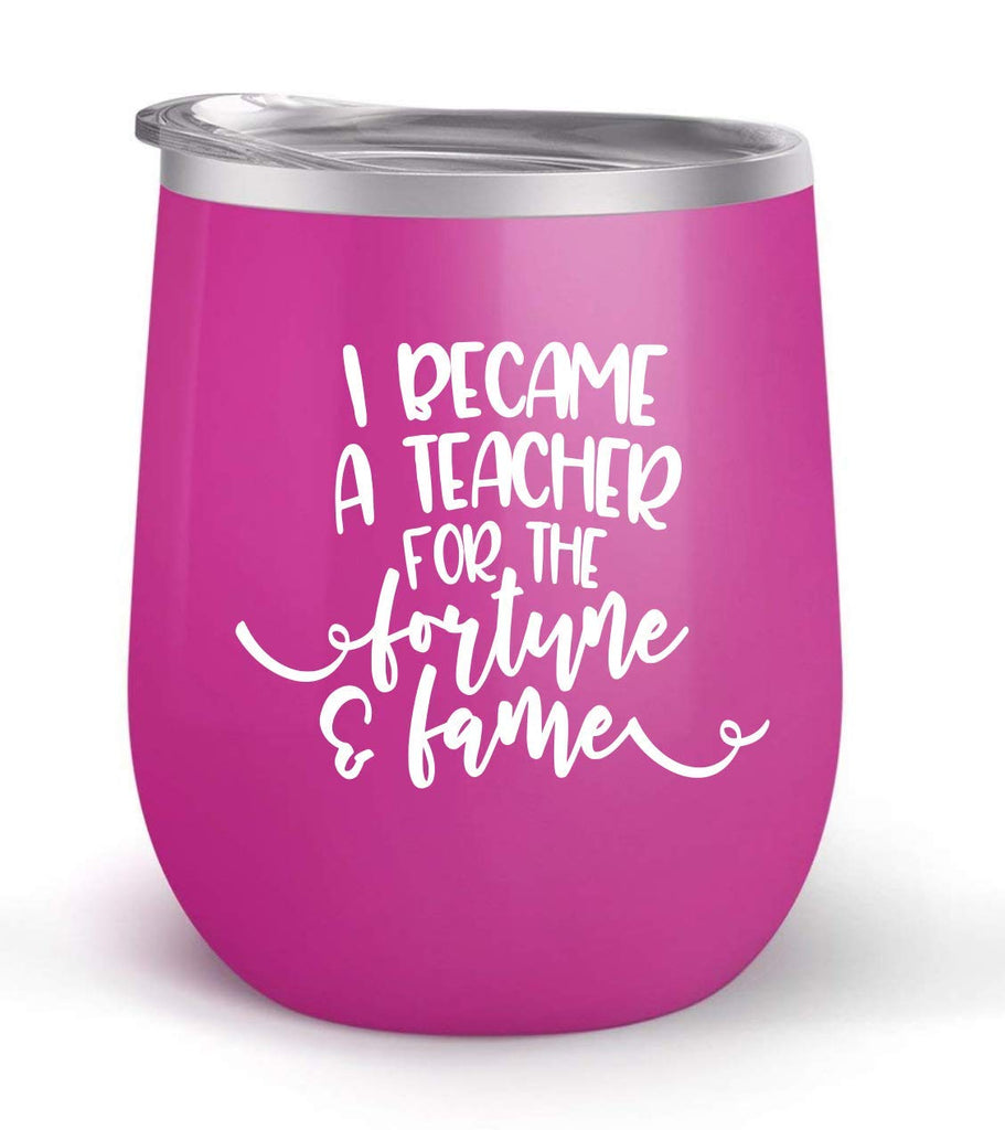 I Became A Teacher For the Fortune & Fame - Choose your cup color & create a personalized tumbler good for wine water coffee & more! Premier Maars Brand 12oz insulated cup keeps drinks cold or hot