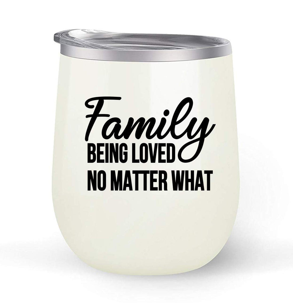 Family Being Loved No Matter What - Choose your cup color & create a personalized tumbler for Wine Water Coffee & more! Premier Maars Brand 12oz insulated cup keeps drinks cold or hot Perfect gift