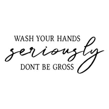 Load image into Gallery viewer, “Wash Your Hands Seriously Don’t Be Gross” Vinyl Decal for Bathroom, Kitchen, Restaurant, Mirror, School, Wall Sign Décor Gifts. Virus Health Hygiene 7&quot; x 2.7&quot;