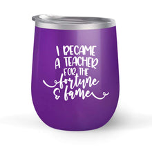 Load image into Gallery viewer, I Became A Teacher For the Fortune &amp; Fame - Choose your cup color &amp; create a personalized tumbler good for wine water coffee &amp; more! Premier Maars Brand 12oz insulated cup keeps drinks cold or hot