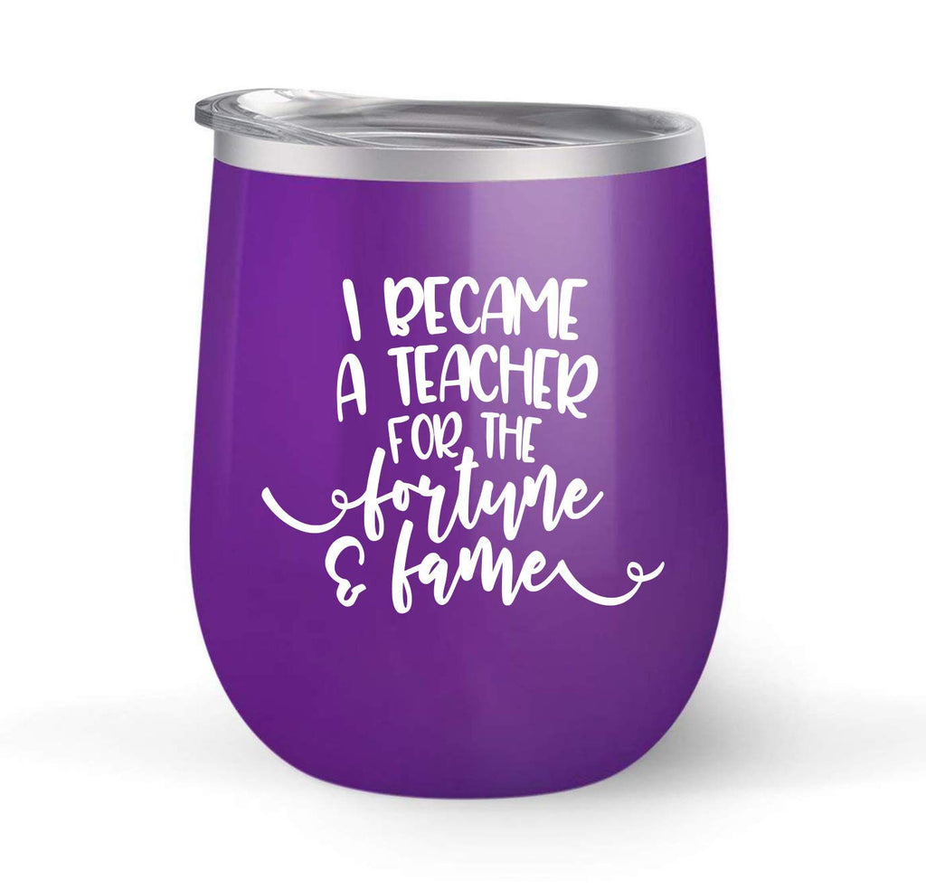 I Became A Teacher For the Fortune & Fame - Choose your cup color & create a personalized tumbler good for wine water coffee & more! Premier Maars Brand 12oz insulated cup keeps drinks cold or hot