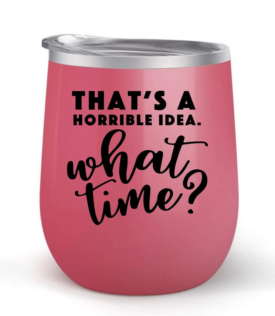 That's A Horrible Idea. What time? - Choose your cup color & create a personalized tumbler for Wine Water Coffee & more! Premier Maars Brand 12oz insulated cup keeps drinks cold or hot Perfect gift