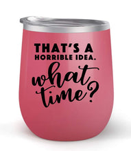 Load image into Gallery viewer, That&#39;s A Horrible Idea. What time? - Choose your cup color &amp; create a personalized tumbler for Wine Water Coffee &amp; more! Premier Maars Brand 12oz insulated cup keeps drinks cold or hot Perfect gift