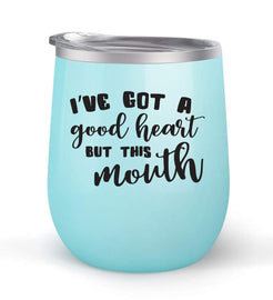 I've Got a Good Heart But This Mouth - Choose your cup color & create a personalized tumbler for Wine Water Coffee & more! Premier Maars Brand 12oz insulated cup keeps drinks cold or hot Perfect gift