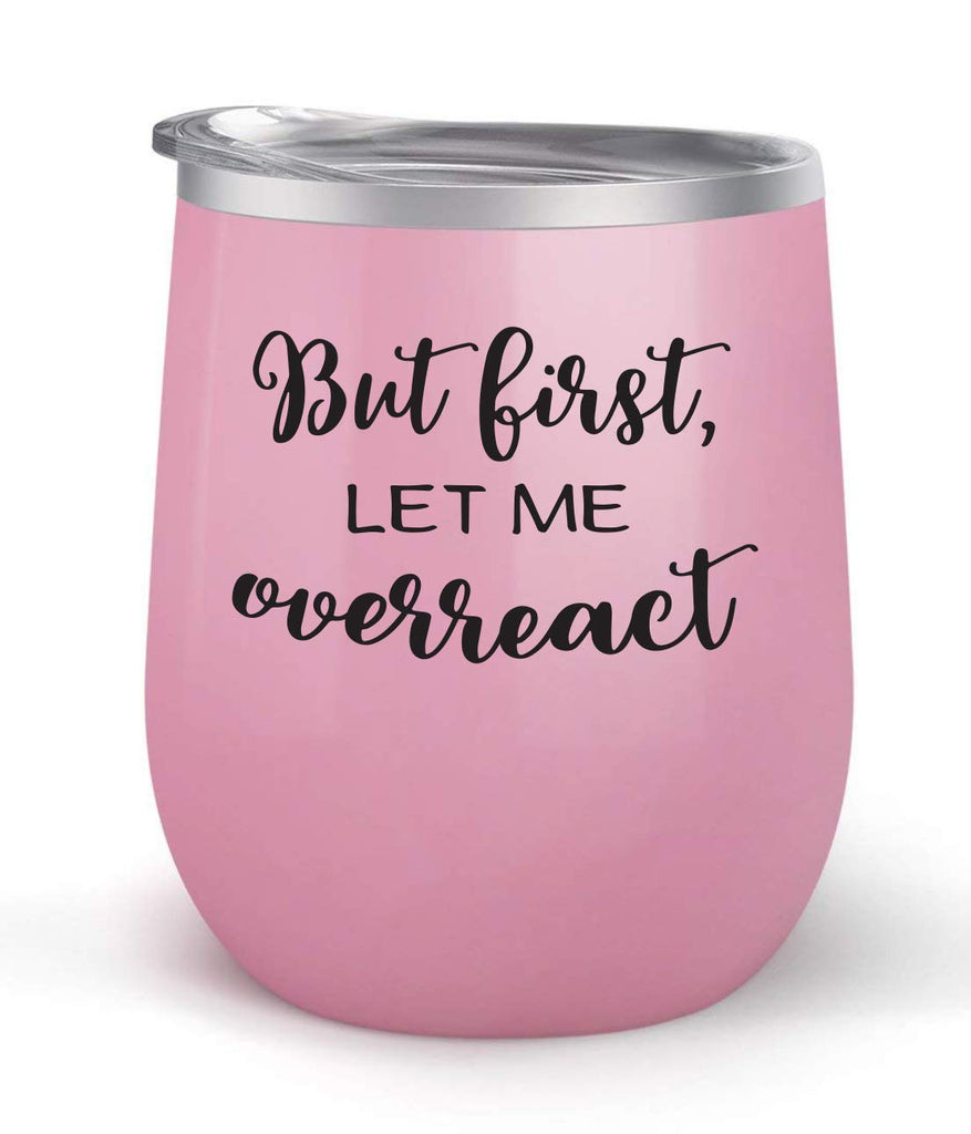 But First Let Me Overreact - Choose your cup color & create a personalized tumbler for Wine Water Coffee & more! Premier Maars Brand 12oz insulated cup keeps drinks cold or hot Perfect gift
