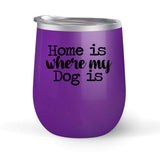Home Is Where My Dog Is - Choose your cup color & create a personalized tumbler for Wine Water Coffee & more! Premier Maars Brand 12oz insulated cup keeps drinks cold or hot Perfect gift