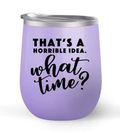 That's A Horrible Idea. What time? - Choose your cup color & create a personalized tumbler for Wine Water Coffee & more! Premier Maars Brand 12oz insulated cup keeps drinks cold or hot Perfect gift