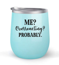 Me Overreacting? Probably. - Choose your cup color & create a personalized tumbler for Wine Water Coffee & more! Premier Maars Brand 12oz insulated cup keeps drinks cold or hot Perfect gift